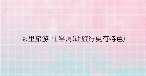 哪里旅游 住窑洞(让旅行更有特色)